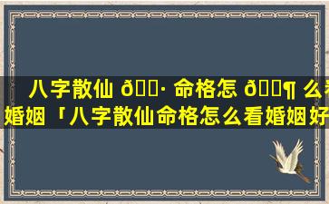 八字散仙 🌷 命格怎 🐶 么看婚姻「八字散仙命格怎么看婚姻好不好」